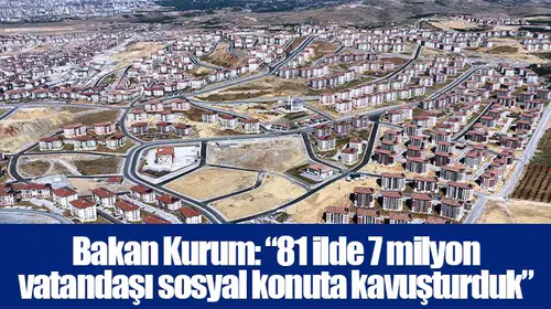 Bakan Kurum: “81 ilde 7 milyon vatandaşı sosyal konuta kavuşturduk”