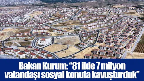 Bakan Kurum: “81 ilde 7 milyon vatandaşı sosyal konuta kavuşturduk”